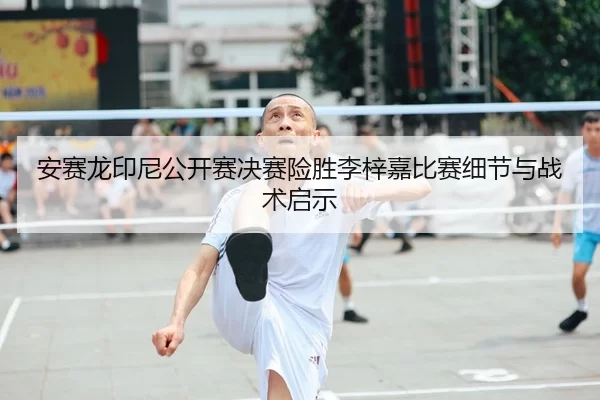 安赛龙印尼公开赛决赛险胜李梓嘉比赛细节与战术启示