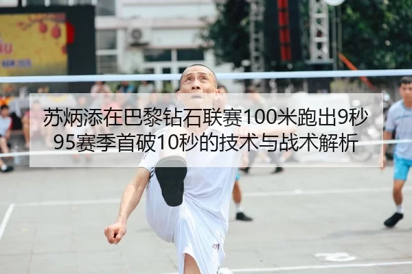 苏炳添在巴黎钻石联赛100米跑出9秒95赛季首破10秒的技术与战术解析