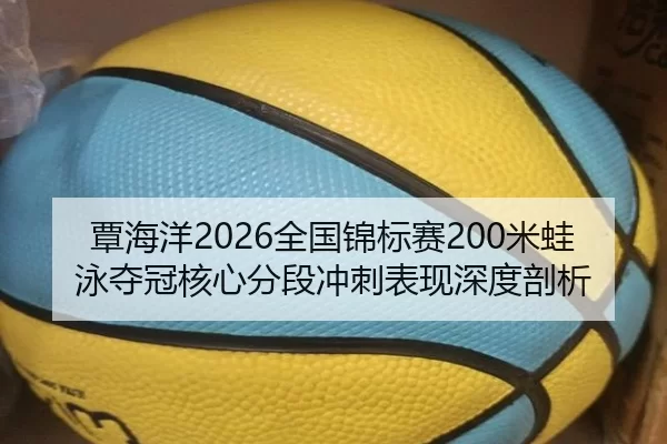 覃海洋2026全国锦标赛200米蛙泳夺冠核心分段冲刺表现深度剖析
