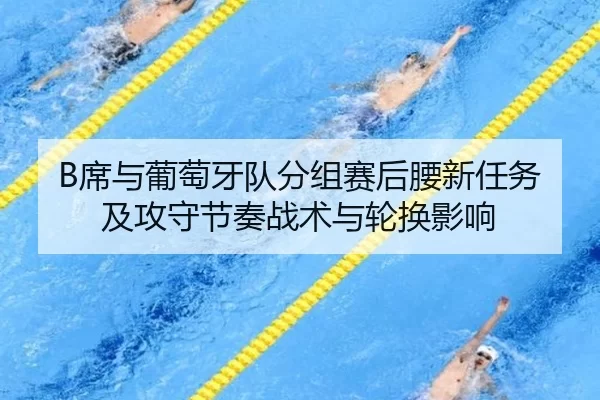 B席与葡萄牙队分组赛后腰新任务及攻守节奏战术与轮换影响