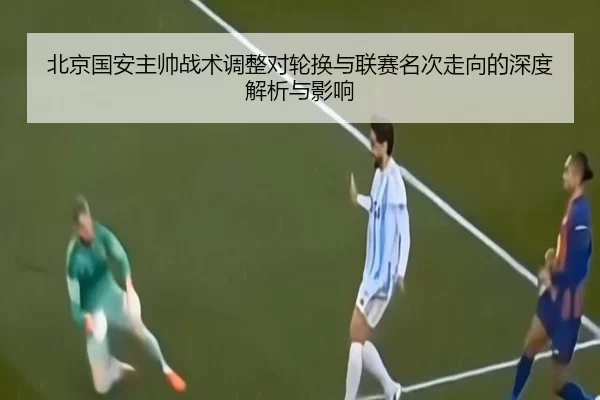 北京国安主帅战术调整对轮换与联赛名次走向的深度解析与影响