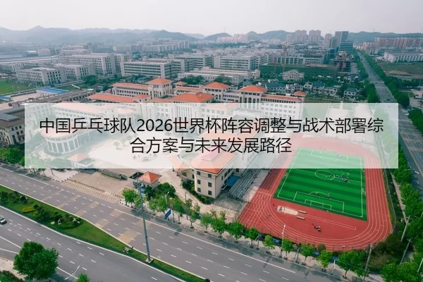 中国乒乓球队2026世界杯阵容调整与战术部署综合方案与未来发展路径