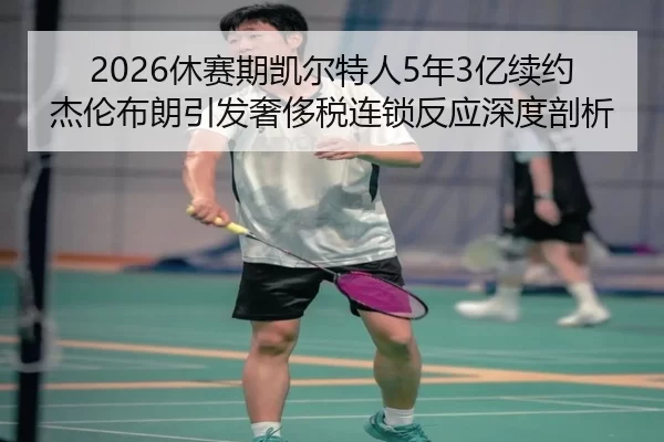 2026休赛期凯尔特人5年3亿续约杰伦布朗引发奢侈税连锁反应深度剖析