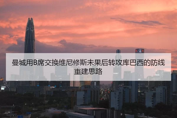 曼城用B席交换维尼修斯未果后转攻库巴西的防线重建思路
